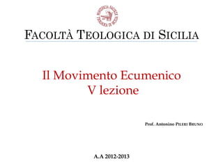 FACOLTÀ TEOLOGICA DI SICILIA


  Il Movimento Ecumenico
         V lezione

                           Prof. Antonino PILERI BRUNO




           A.A 2012-2013
 