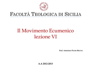 FACOLTÀ TEOLOGICA DI SICILIA


  Il Movimento Ecumenico
         lezione VI

                           Prof. Antonino PILERI BRUNO




           A.A 2012-2013
 