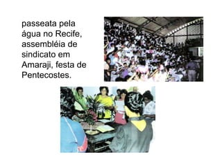 	passeata pela água no Recife, assembléia de sindicato em Amaraji, festa de Pentecostes.