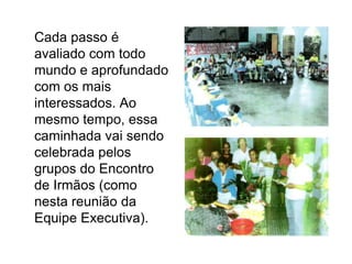 	Cada passo é avaliado com todo mundo e aprofundado com os mais interessados. Ao mesmo tempo, essa caminhada vai sendo celebrada pelos grupos do Encontro de Irmãos (como nesta reunião da Equipe Executiva).