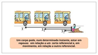 Um corpo pode, num determinado instante, estar em
repouso em relação a um certo referencial e, em
movimento, em relação a outro referencial.
 