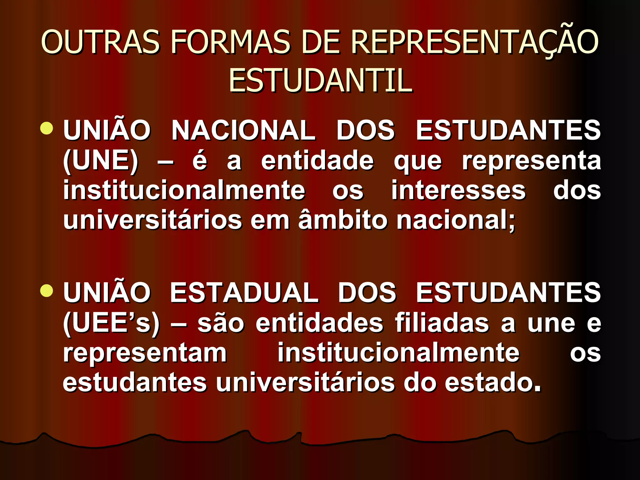 OUTRAS FORMAS DE REPRESENTAÇÃO ESTUDANTIL UNIÃO NACIONAL DOS ESTUDANTES (UNE) – é a entidade que representa institucionalmente os interesses dos universitários em âmbito nacional; UNIÃO ESTADUAL DOS ESTUDANTES (UEE’s) – são entidades filiadas a une e representam institucionalmente os estudantes universitários do estado . 