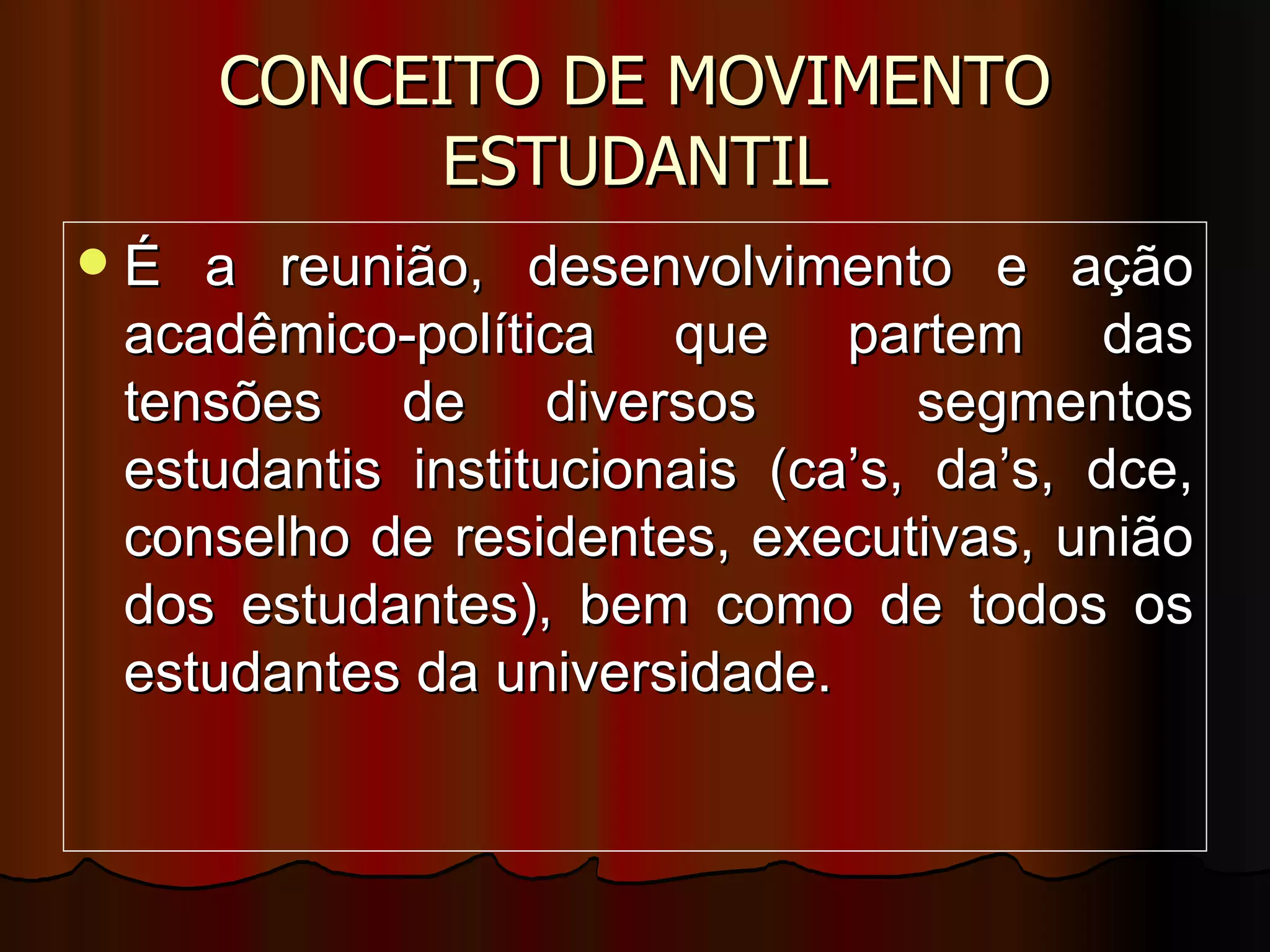 CONCEITO DE MOVIMENTO ESTUDANTIL É a reunião, desenvolvimento e ação acadêmico-política que partem das tensões de diversos  segmentos estudantis institucionais (ca’s, da’s, dce, conselho de residentes, executivas, união dos estudantes), bem como de todos os estudantes da universidade. 