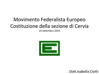 Movimento Federalista Europeo
Costituzione della sezione di Cervia
14 settembre 2015
Dott.Isabella Ciotti
 