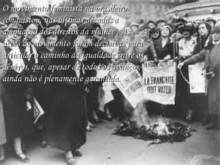 O movimento feminista na brasileiro
conquistou, nas últimas décadas a
ampliação dos direitos da mulher . As
ações do movimento foram decisivas para
articular o caminho da igualdade entre os
gêneros, que, apesar de todos os avanços,
ainda não é plenamente garantida.

 