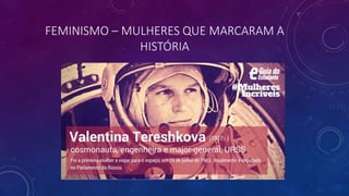 FEMINISMO – MULHERES QUE MARCARAM A
HISTÓRIA
 
