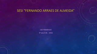 SESI “FERNANDO ARRAES DE ALMEIDA”
Laís Hildebrand
3º ano E.M. - 2016
 