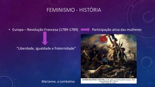 FEMINISMO - HISTÓRIA
• Europa – Revolução Francesa (1789-1789) Participação ativa das mulheres
“Liberdade, igualdade e fraternidade”
Marianne, a combativa
 