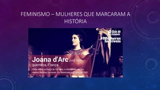 FEMINISMO – MULHERES QUE MARCARAM A
HISTÓRIA
 