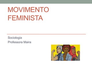 MOVIMENTO
FEMINISTA
Sociologia
Professora Maira
 