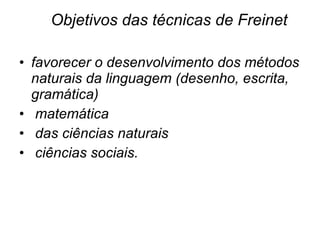 Objetivos das técnicas de Freinet  favorecer o desenvolvimento dos métodos naturais da linguagem (desenho, escrita, gramática) matemática das ciências naturais  ciências sociais.  