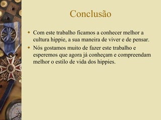 Conclusão
 Com este trabalho ficamos a conhecer melhor a
cultura hippie, a sua maneira de viver e de pensar.
 Nós gostamos muito de fazer este trabalho e
esperemos que agora já conheçam e compreendam
melhor o estilo de vida dos hippies.
 