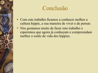 Conclusão Com este trabalho ficamos a conhecer melhor a cultura hippie, a sua maneira de viver e de pensar. Nós gostamos muito de fazer este trabalho e esperemos que agora já conheçam e compreendam melhor o estilo de vida dos hippies.  