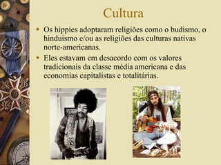 Cultura Os hippies adoptaram religiões como o budismo, o hinduismo e/ou as religiões das culturas nativas norte-americanas.  Eles estavam em desacordo com os valores tradicionais da classe média americana e das economias capitalistas e totalitárias.  
