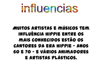 Muitos artistas e músicos tem
  influência Hippie entre os
  mais conhecidos estão os
cantores da era Hippie – anos
60 e 70 – e vários animadores
     e artistas plásticos.
 