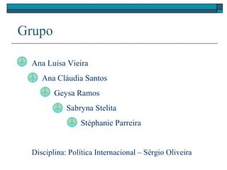 Grupo
Ana Luisa Vieira
Ana Cláudia Santos
Geysa Ramos
Sabryna Stelita
Stéphanie Parreira
Disciplina: Política Internacional – Sérgio Oliveira
 