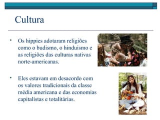 Cultura
 Os hippies adotaram religiões
como o budismo, o hinduismo e
as religiões das culturas nativas
norte-americanas.
 Eles estavam em desacordo com
os valores tradicionais da classe
média americana e das economias
capitalistas e totalitárias.
 