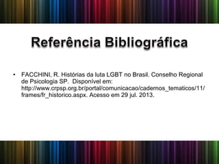 • FACCHINI, R. Histórias da luta LGBT no Brasil. Conselho Regional
de Psicologia SP. Disponível em:
http://www.crpsp.org.br/portal/comunicacao/cadernos_tematicos/11/
frames/fr_historico.aspx. Acesso em 29 jul. 2013.
 