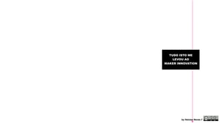 TUDO ISTO ME 
LEVOU AO 
MAKER INNOVATION 
by Heloisa Neves // 
 