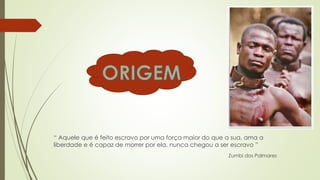 “ Aquele que é feito escravo por uma força maior do que a sua, ama a
liberdade e é capaz de morrer por ela, nunca chegou a ser escravo ”
Zumbi dos Palmares
 