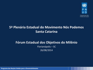5ª Plenária Estadual do Movimento Nós Podemos 
Santa Catarina 
Fórum Estadual dos Objetivos do Milênio 
Florianópolis – SC 
26/08/2014 
 