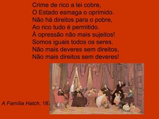 A Família Hatch , 1872 Crime de rico a lei cobre, O Estado esmaga o oprimido. Não há direitos para o pobre, Ao rico tudo é permitido. À opressão não mais sujeitos! Somos iguais todos os seres. Não mais deveres sem direitos, Não mais direitos sem deveres! 