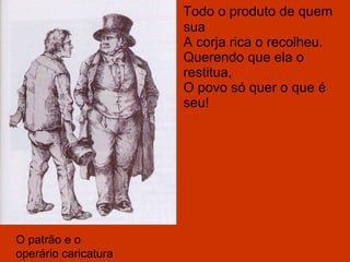 Todo o produto de quem sua A corja rica o recolheu. Querendo que ela o restitua, O povo só quer o que é seu! O patrão e o operário caricatura 