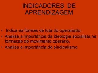 INDICADORES  DE APRENDIZAGEM Indica as formas de luta do operariado. Analisa a importância da ideologia socialista na formação do movimento operário. Analisa a importância do sindicalismo       