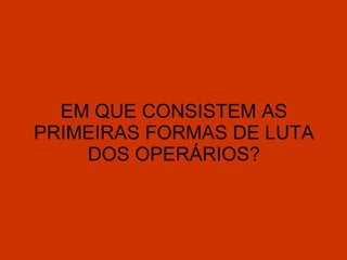 EM QUE CONSISTEM AS PRIMEIRAS FORMAS DE LUTA DOS OPERÁRIOS? 