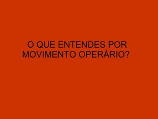 O QUE ENTENDES POR MOVIMENTO OPERÁRIO? 