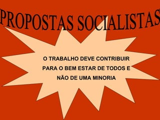 O TRABALHO DEVE CONTRIBUIR PARA O BEM ESTAR DE TODOS E NÃO DE UMA MINORIA PROPOSTAS SOCIALISTAS 