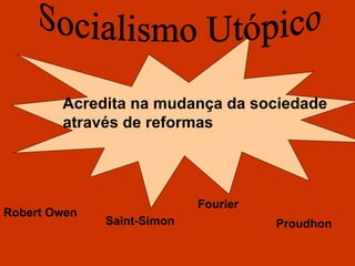 Acredita na mudança da sociedade através de reformas Socialismo Utópico Fourier Robert Owen Saint-Simon Proudhon 