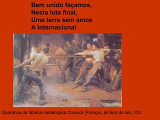 Operários da fábrica metalúrgica Creusot (França), pintura do séc. XIX Bem unido façamos, Nesta luta final, Uma terra sem amos A Internacional 
