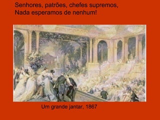 Um grande jantar, 1867 Senhores, patrões, chefes supremos, Nada esperamos de nenhum! 