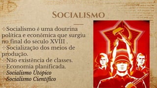 Socialismo
✣Socialismo é uma doutrina
política e econômica que surgiu
no final do século XVIII .
✣Socialização dos meios de
produção.
✣Não existência de classes.
✣Economia planificada.
✣Socialismo Utópico
✣Socialismo Científico
 