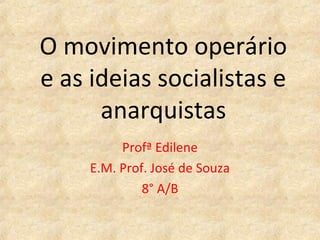 O movimento operário
e as ideias socialistas e
      anarquistas
          Profª Edilene
     E.M. Prof. José de Souza
              8° A/B
 