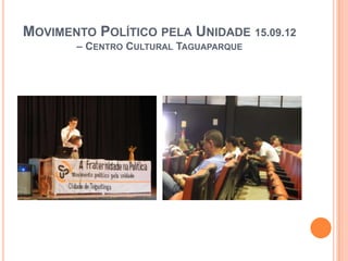 MOVIMENTO POLÍTICO PELA UNIDADE 15.09.12
       – CENTRO CULTURAL TAGUAPARQUE
 