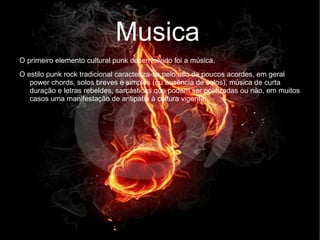 Musica O primeiro elemento cultural punk desenvolvido foi a música.  O estilo punk rock tradicional caracteriza-se pelo uso de poucos acordes, em geral  power chords ,  solos  breves e simples (ou ausência de solos), música de curta duração e letras rebeldes, sarcásticas que podem ser politizadas ou não, em muitos casos uma manifestação de antipatia à cultura vigente.  Musica 