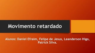 Movimento retardado
Alunos: Daniel Efraim, Felipe de Jesus, Leanderson Higo,
Patrick Silva.
 