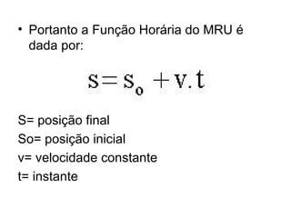 Portanto a Função Horária do MRU é dada por: S= posição final So= posição inicial v= velocidade constante t= instante