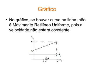 Gráfico No gráfico, se houver curva na linha, não é Movimento Retilíneo Uniforme, pois a velocidade não estará constante. 