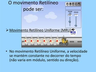 O movimento Retilíneo
pode ser:
Movimento Retilíneo Uniforme (MRU):
• No movimento Retilíneo Uniforme, a velocidade
se mantém constante no decorrer do tempo
(não varia em módulo, sentido ou direção).
 