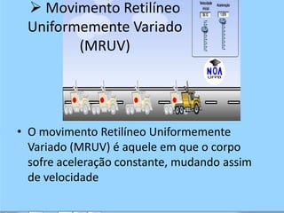  Movimento Retilíneo
Uniformemente Variado
(MRUV)
• O movimento Retilíneo Uniformemente
Variado (MRUV) é aquele em que o corpo
sofre aceleração constante, mudando assim
de velocidade
 