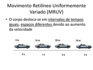 Movimento Retilíneo Uniformemente
Variado (MRUV)
• O corpo desloca-se em intervalos de tempos
iguais, espaços diferentes devido ao aumento
da velocidade
 