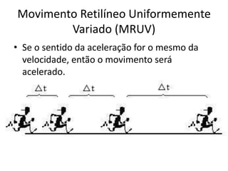 Movimento Retilíneo Uniformemente
Variado (MRUV)
• Se o sentido da aceleração for o mesmo da
velocidade, então o movimento será
acelerado.
 