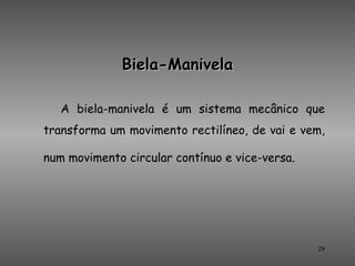 Biela-Manivela

   A biela-manivela é um sistema mecânico que
transforma um movimento rectilíneo, de vai e vem,

num movimento circular contínuo e vice-versa.




                                                29
 