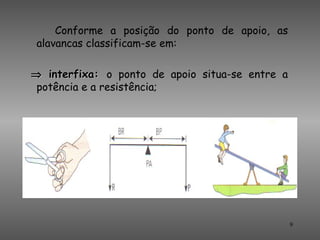 Conforme a posição do ponto de apoio, as
 alavancas classificam-se em:

⇒ interfixa: o ponto de apoio situa-se entre a
 potência e a resistência;




                                                 9
 