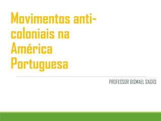 Movimentos anti-
coloniais na
América
Portuguesa
PROFESSOR DISMAEL SAGÁS
 