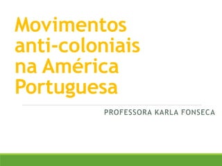 Movimentos
anti-coloniais
na América
Portuguesa
PROFESSORA KARLA FONSECA
 