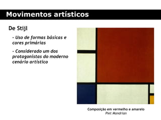Movimentos artísticos

De Stijl
 - Uso de formas básicas e
 cores primárias
 - Considerado um dos
 protagonistas do moderno
 cenário artístico




                             Composição em vermelho e amarelo
                                       Piet Mondrian
 